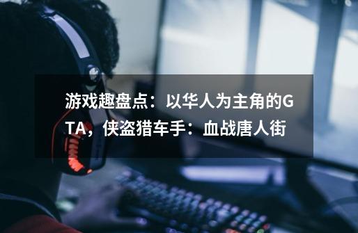 游戏趣盘点：以华人为主角的GTA，侠盗猎车手：血战唐人街-第1张-游戏相关-大福途网