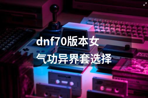 dnf70版本女气功异界套选择-第1张-游戏相关-大福途网