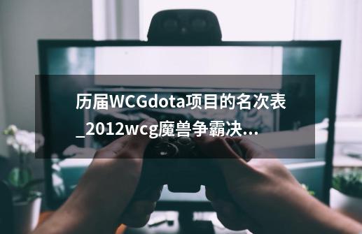 历届WCGdota项目的名次表_2012wcg魔兽争霸决赛-第1张-游戏相关-大福途网