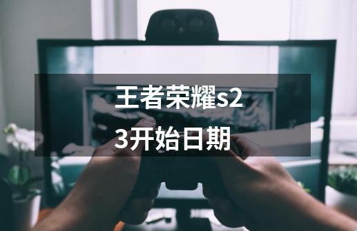 王者荣耀s23开始日期-第1张-游戏相关-大福途网