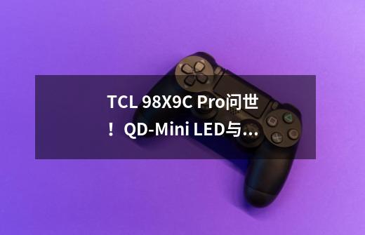 TCL 98X9C Pro问世！QD-Mini LED与98巨幕开启完美碰撞-第1张-游戏相关-大福途网