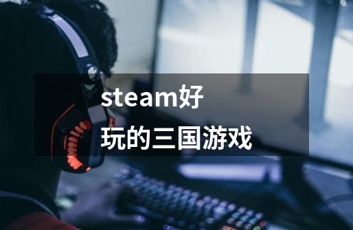 steam好玩的三国游戏-第1张-游戏相关-大福途网