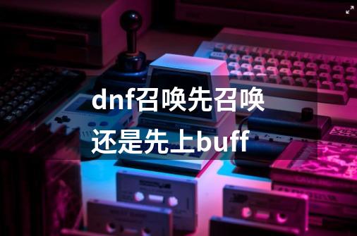 dnf召唤先召唤还是先上buff-第1张-游戏相关-大福途网