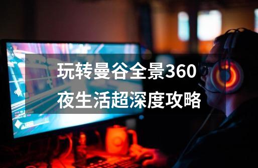 玩转曼谷全景360夜生活超深度攻略-第1张-游戏相关-大福途网