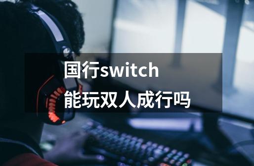 国行switch能玩双人成行吗-第1张-游戏相关-大福途网