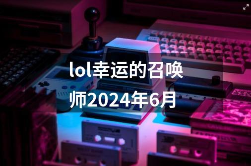 lol幸运的召唤师2024年6月-第1张-游戏相关-大福途网