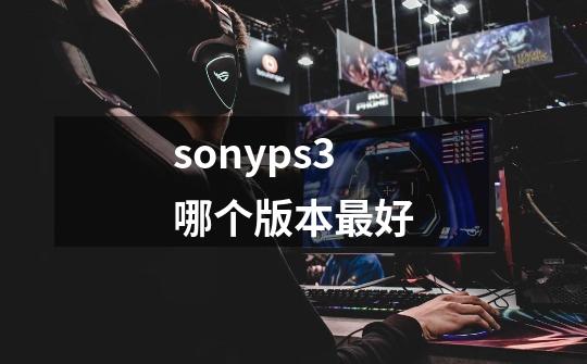 sonyps3哪个版本最好-第1张-游戏相关-大福途网