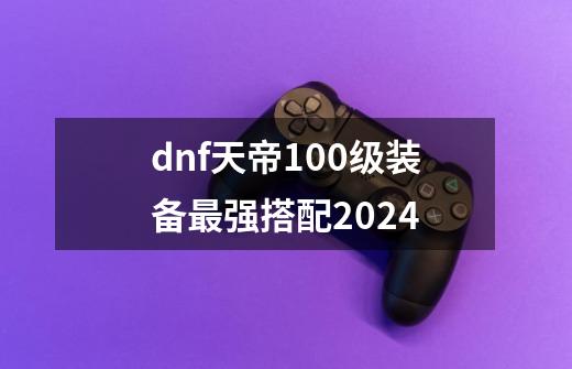dnf天帝100级装备最强搭配2024-第1张-游戏相关-大福途网