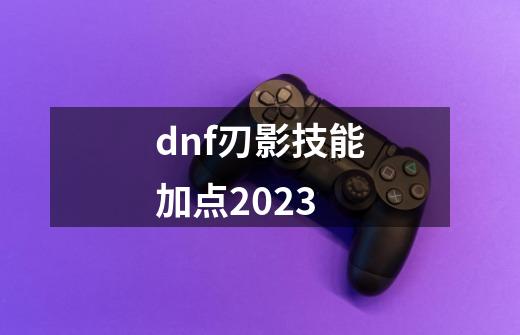 dnf刃影技能加点2023-第1张-游戏相关-大福途网