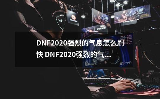 DNF2020强烈的气息怎么刷快 DNF2020强烈的气息如何刷快_dnf虚妄迷宫副本-第1张-游戏相关-大福途网