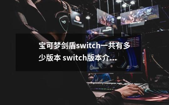 宝可梦剑盾switch一共有多少版本 switch版本介绍-第1张-游戏相关-大福途网
