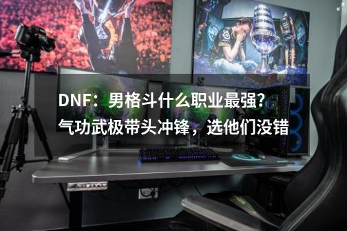 DNF：男格斗什么职业最强？气功武极带头冲锋，选他们没错-第1张-游戏相关-大福途网
