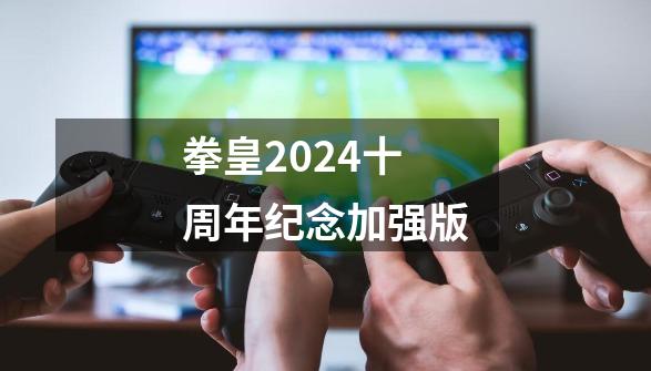拳皇2024十周年纪念加强版-第1张-游戏相关-大福途网