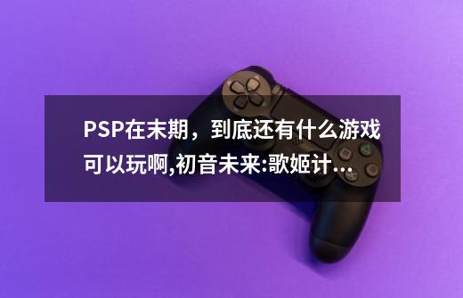 PSP在末期，到底还有什么游戏可以玩啊,初音未来:歌姬计划2好玩吗-第1张-游戏相关-大福途网