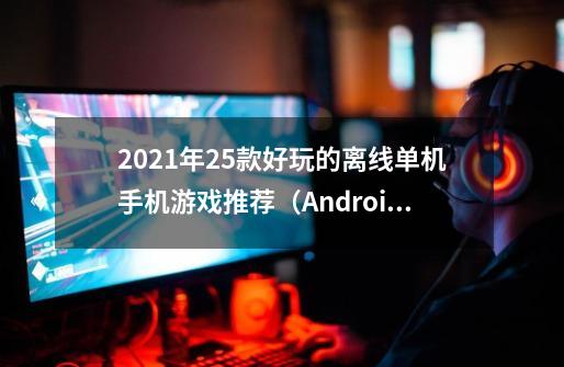 2021年25款好玩的离线单机手机游戏推荐（Android和iOS）-第1张-游戏相关-大福途网
