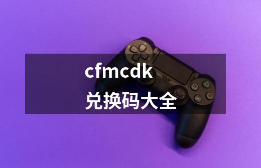 cfmcdk兑换码大全-第1张-游戏相关-大福途网