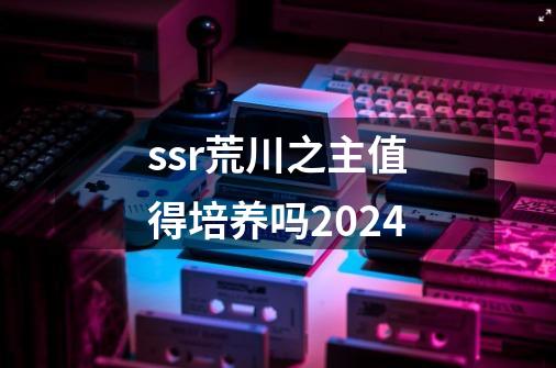ssr荒川之主值得培养吗2024-第1张-游戏相关-大福途网