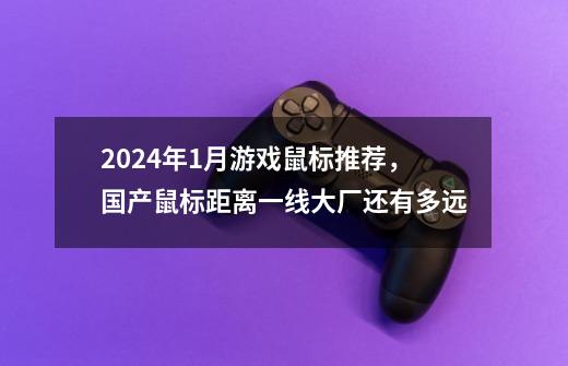 2024年1月游戏鼠标推荐，国产鼠标距离一线大厂还有多远-第1张-游戏相关-大福途网