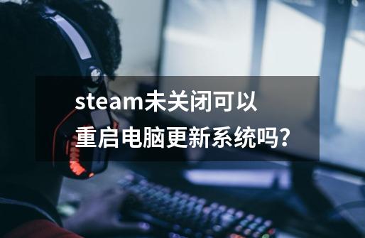 steam未关闭可以重启电脑更新系统吗？-第1张-游戏相关-大福途网
