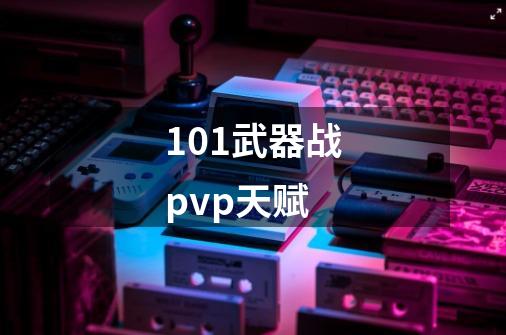 101武器战pvp天赋-第1张-游戏相关-大福途网