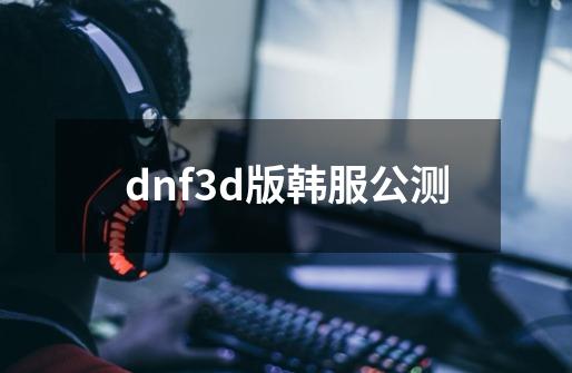 dnf3d版韩服公测-第1张-游戏相关-大福途网
