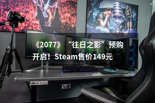《2077》“往日之影”预购开启！Steam售价149元-第1张-游戏相关-大福途网