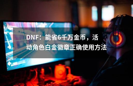DNF：能省6千万金币，活动角色白金徽章正确使用方法-第1张-游戏相关-大福途网