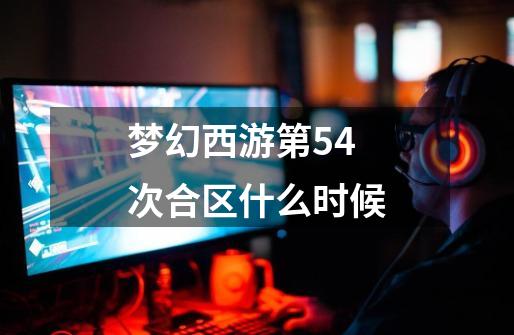 梦幻西游第54次合区什么时候-第1张-游戏相关-大福途网