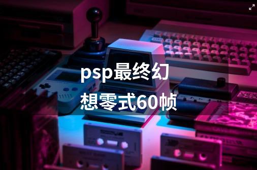 psp最终幻想零式60帧-第1张-游戏相关-大福途网