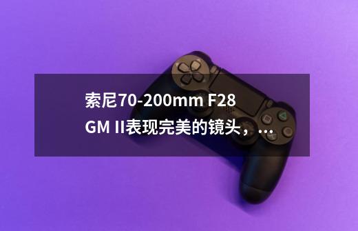 索尼70-200mm F2.8 GM II表现完美的镜头，只是抗逆光表现稍弱-第1张-游戏相关-大福途网
