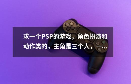 求一个PSP的游戏，角色扮演和动作类的，主角是三个人，一个妹子，一个男人和一个壮汉，可以把敌人举起,psp不死骑士中文版-第1张-游戏相关-大福途网