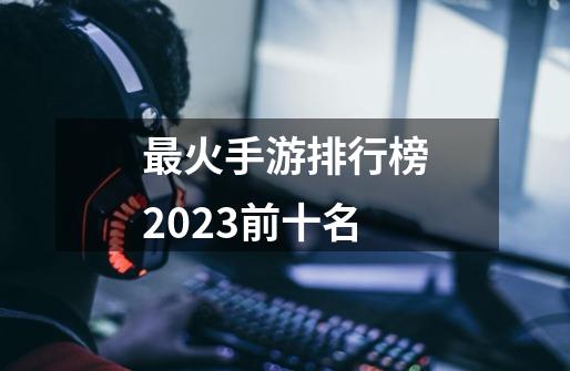 最火手游排行榜2023前十名-第1张-游戏相关-大福途网