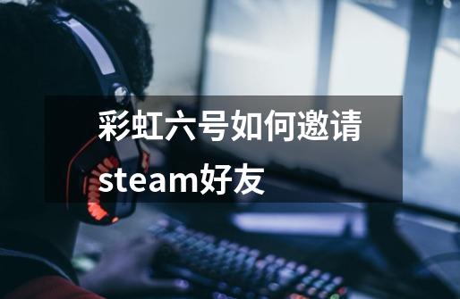 彩虹六号如何邀请steam好友-第1张-游戏相关-大福途网