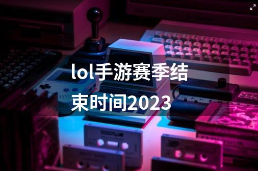 lol手游赛季结束时间2023-第1张-游戏相关-大福途网