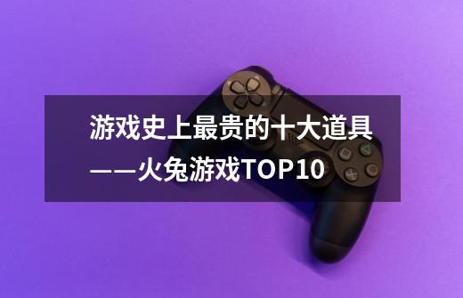 游戏史上最贵的十大道具——火兔游戏TOP10-第1张-游戏相关-大福途网