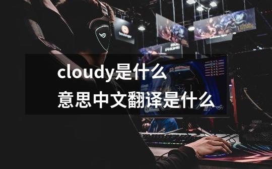 cloudy是什么意思中文翻译是什么-第1张-游戏相关-大福途网