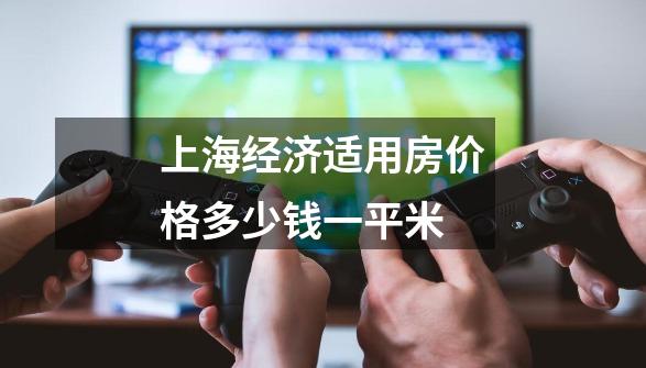 上海经济适用房价格多少钱一平米-第1张-游戏相关-大福途网