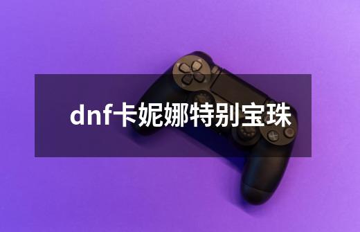 dnf卡妮娜特别宝珠-第1张-游戏相关-大福途网