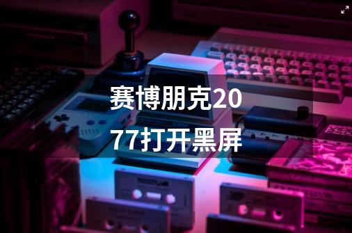 赛博朋克2077打开黑屏-第1张-游戏相关-大福途网