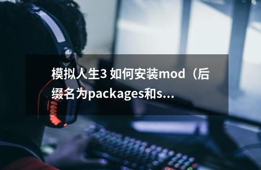 模拟人生3 如何安装mod（后缀名为packages和sime3pack）_模拟人生3mod在哪里找-第1张-游戏相关-大福途网