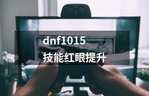 dnf1015技能红眼提升-第1张-游戏相关-大福途网