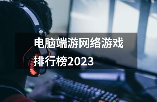 电脑端游网络游戏排行榜2023-第1张-游戏相关-大福途网