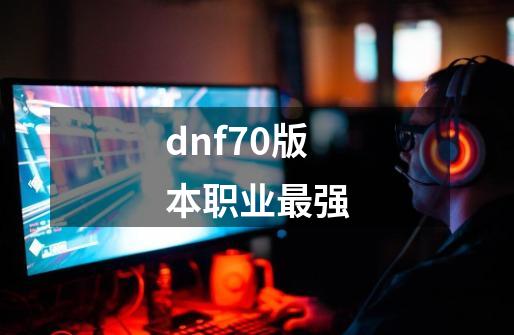 dnf70版本职业最强-第1张-游戏相关-大福途网