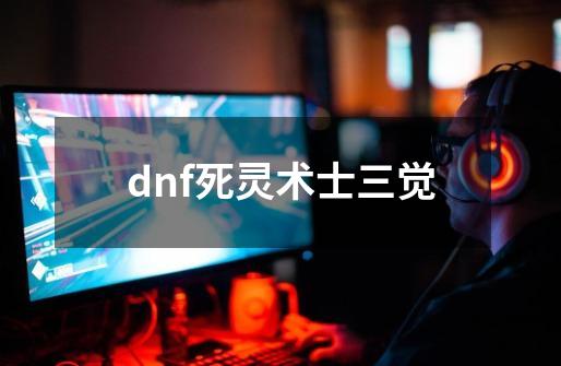 dnf死灵术士三觉-第1张-游戏相关-大福途网