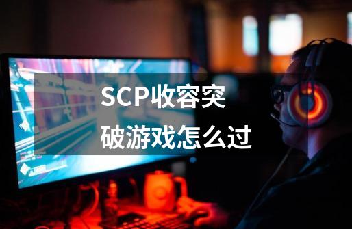 SCP收容突破游戏怎么过-第1张-游戏相关-大福途网