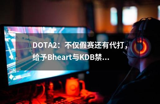 DOTA2：不仅假赛还有代打，给予Bheart与KDB禁赛套餐-第1张-游戏相关-大福途网