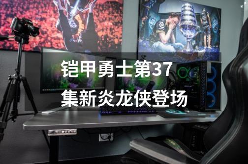 铠甲勇士第37集新炎龙侠登场-第1张-游戏相关-大福途网