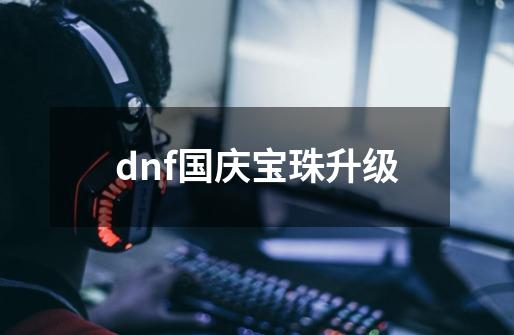 dnf国庆宝珠升级-第1张-游戏相关-大福途网