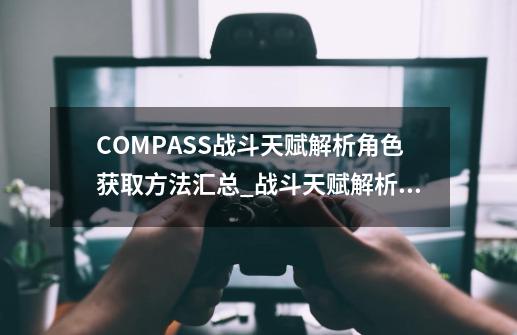 COMPASS战斗天赋解析角色获取方法汇总_战斗天赋解析系统wiki-第1张-游戏相关-大福途网
