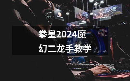 拳皇2024魔幻二龙手教学-第1张-游戏相关-大福途网